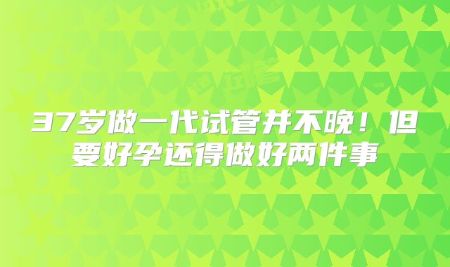 37岁做一代试管并不晚！但要好孕还得做好两件事