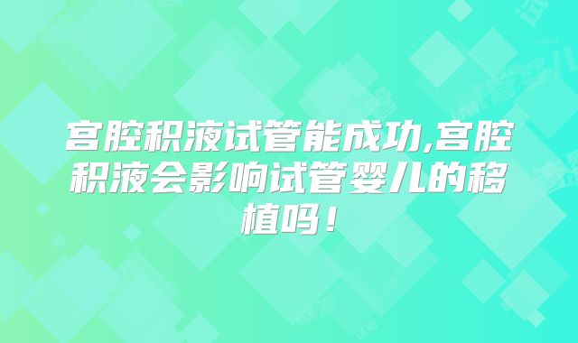 宫腔积液试管能成功,宫腔积液会影响试管婴儿的移植吗!