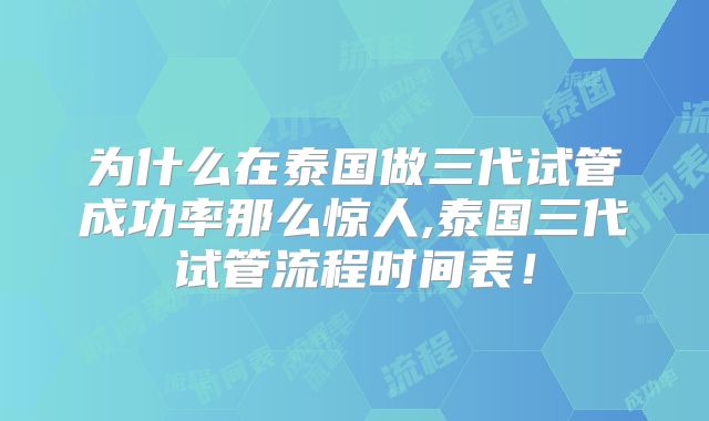 为什么在泰国做三代试管成功率那么惊人,泰国三代试管流程时间表！