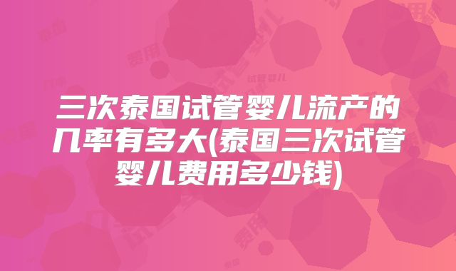 三次泰国试管婴儿流产的几率有多大(泰国三次试管婴儿费用多少钱)