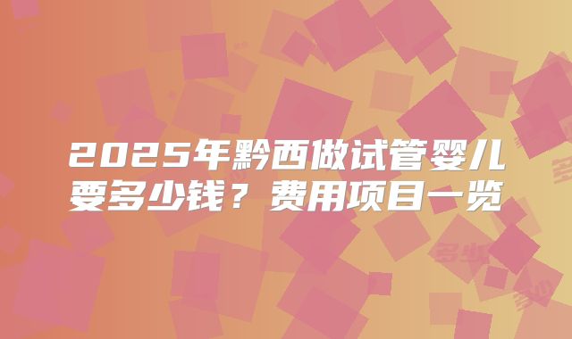 2025年黔西做试管婴儿要多少钱？费用项目一览