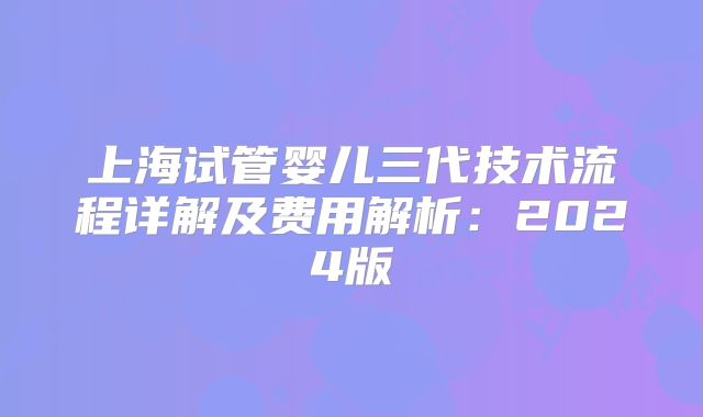 上海试管婴儿三代技术流程详解及费用解析：2024版