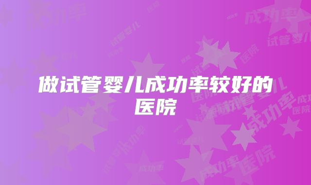 做试管婴儿成功率较好的医院