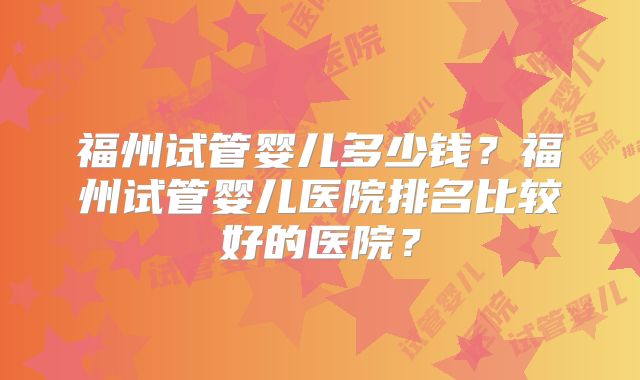 福州试管婴儿多少钱?福州试管婴儿医院排名比较好的医院?