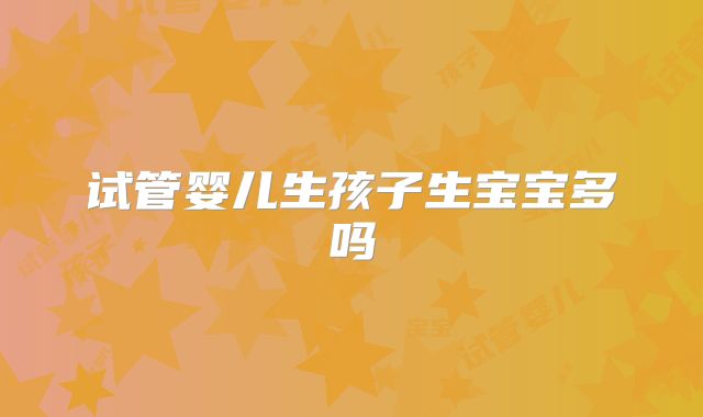 试管婴儿生孩子生宝宝多吗