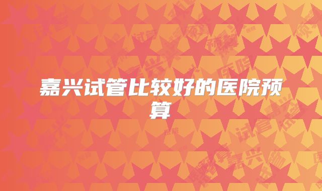 嘉兴试管比较好的医院预算