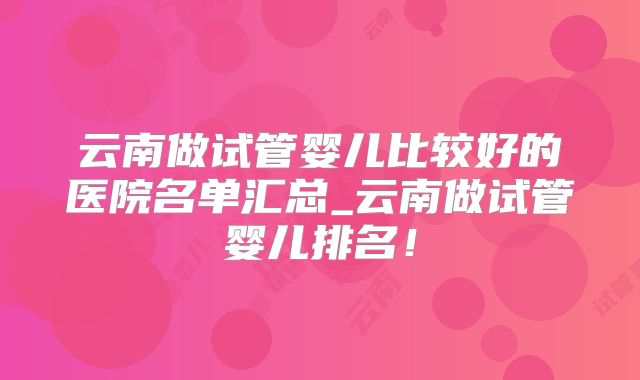 云南做试管婴儿比较好的医院名单汇总_云南做试管婴儿排名！