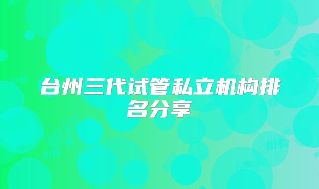 台州三代试管私立机构排名分享