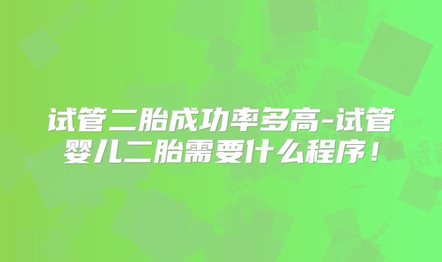 试管二胎成功率多高-试管婴儿二胎需要什么程序！