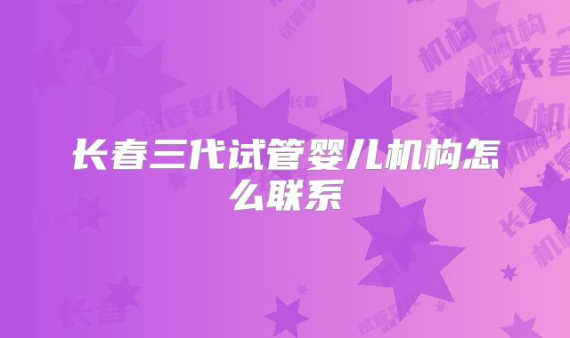长春三代试管婴儿机构怎么联系