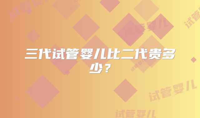 三代试管婴儿比二代贵多少?