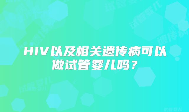 HIV以及相关遗传病可以做试管婴儿吗？