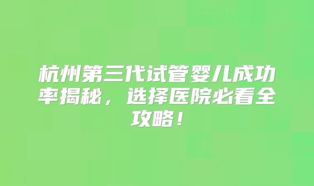 杭州第三代试管婴儿成功率揭秘，选择医院必看全攻略！