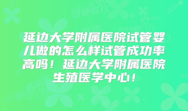 延边大学附属医院试管婴儿做的怎么样试管成功率高吗！延边大学附属医院生殖医学中心！