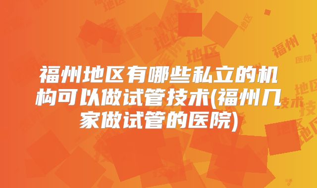 福州地区有哪些私立的机构可以做试管技术(福州几家做试管的医院)