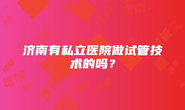 济南有私立医院做试管技术的吗？