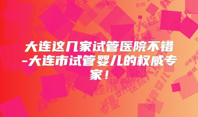 大连这几家试管医院不错-大连市试管婴儿的权威专家！