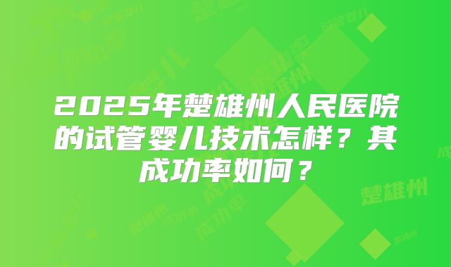 2025年楚雄州人民医院的试管婴儿技术怎样？其成功率如何？