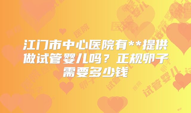 江门市中心医院有**提供做试管婴儿吗？正规卵子需要多少钱