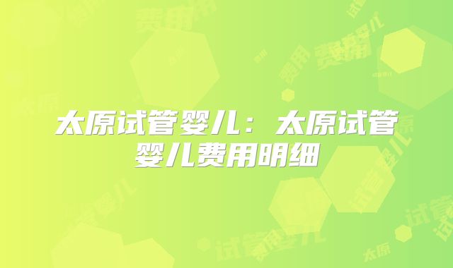 太原试管婴儿:太原试管婴儿费用明细