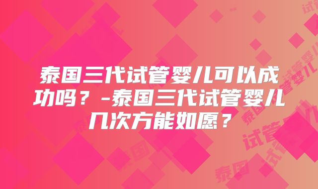 泰国三代试管婴儿可以成功吗？-泰国三代试管婴儿几次方能如愿？