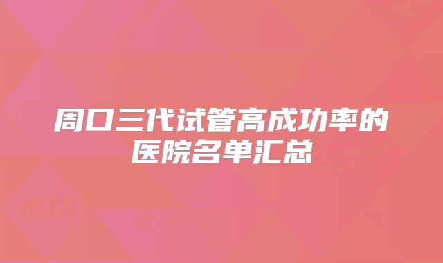 周口三代试管高成功率的医院名单汇总