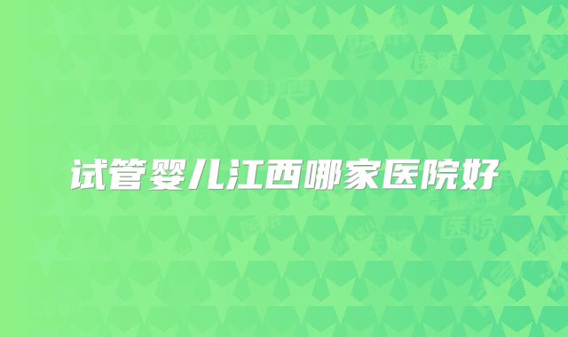 试管婴儿江西哪家医院好