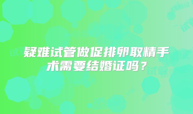 疑难试管做促排卵取精手术需要结婚证吗?