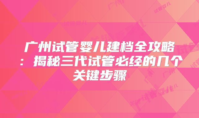 广州试管婴儿建档全攻略：揭秘三代试管必经的几个关键步骤