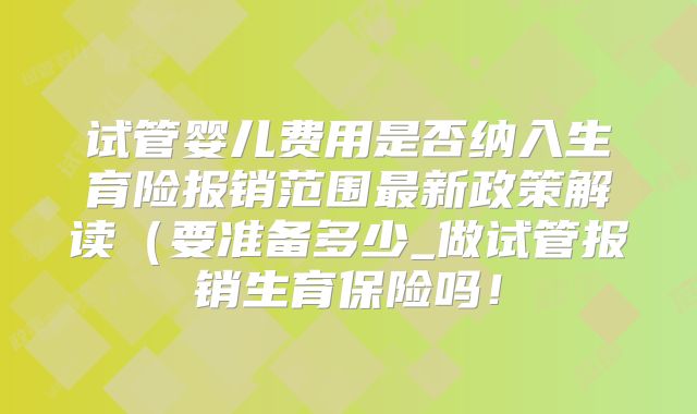 试管婴儿费用是否纳入生育险报销范围最新政策解读(要准备多少_做试管报销生育保险吗!