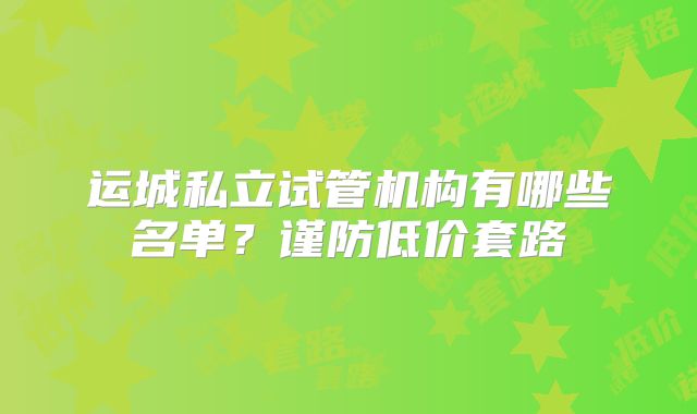 运城私立试管机构有哪些名单？谨防低价套路