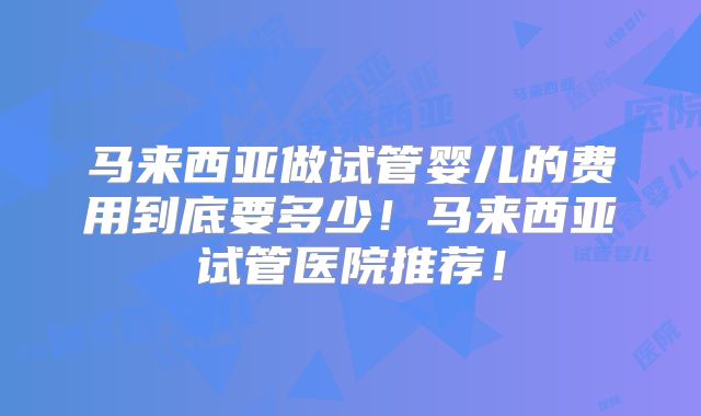 马来西亚做试管婴儿的费用到底要多少!马来西亚试管医院推荐!