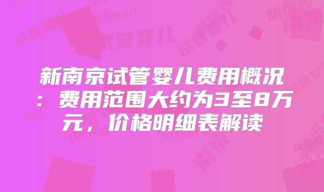 新南京试管婴儿费用概况:费用范围大约为3至8万元,价格明细表解读