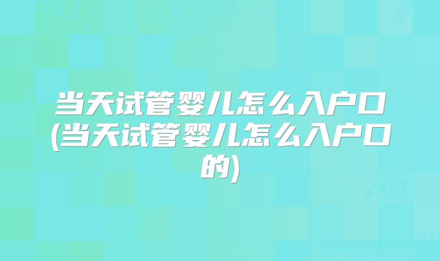当天试管婴儿怎么入户口(当天试管婴儿怎么入户口的)