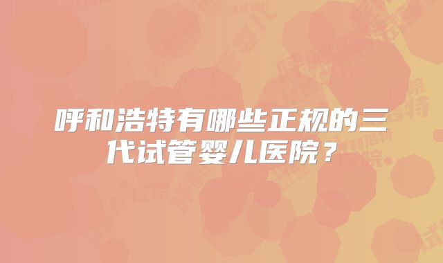 呼和浩特有哪些正规的三代试管婴儿医院？