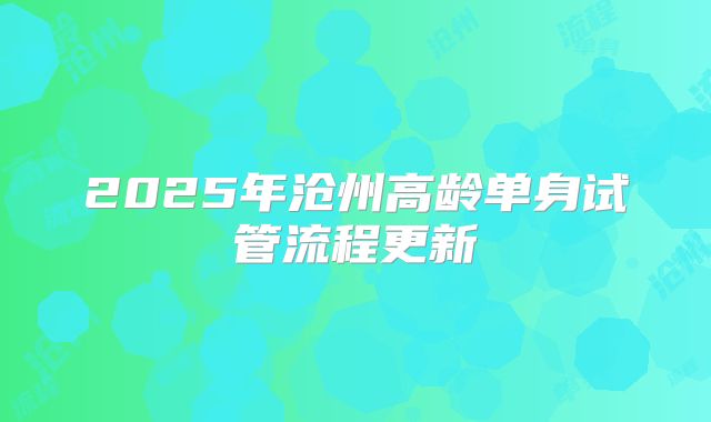 2025年沧州高龄单身试管流程更新