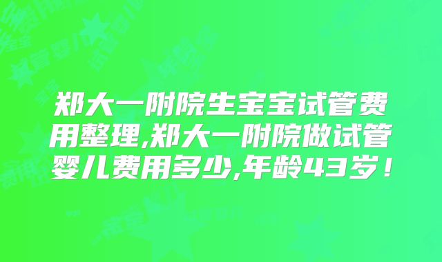 郑大一附院生宝宝试管费用整理,郑大一附院做试管婴儿费用多少,年龄43岁!