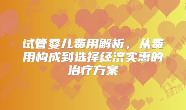 试管婴儿费用解析，从费用构成到选择经济实惠的治疗方案
