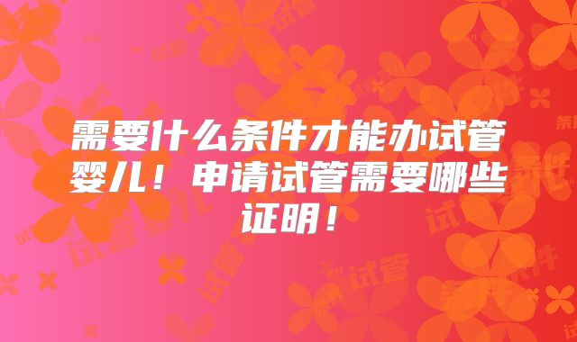 需要什么条件才能办试管婴儿！申请试管需要哪些证明！