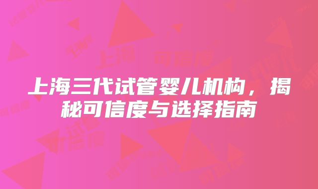 上海三代试管婴儿机构,揭秘可信度与选择指南