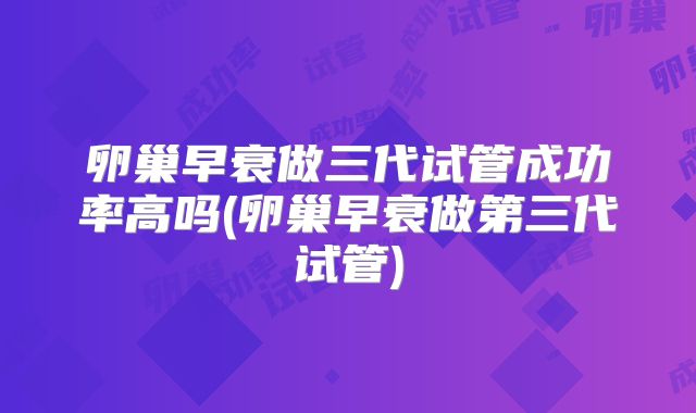 卵巢早衰做三代试管成功率高吗(卵巢早衰做第三代试管)
