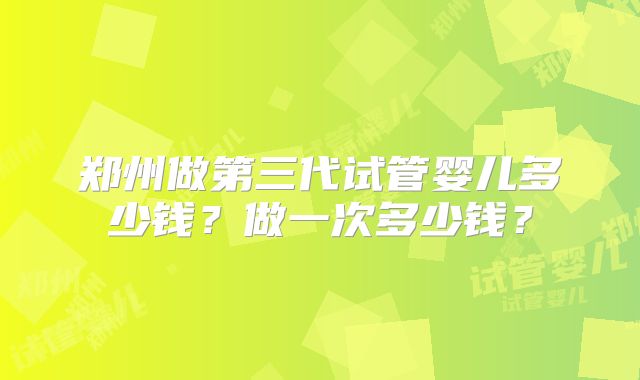 郑州做第三代试管婴儿多少钱?做一次多少钱?