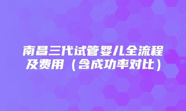 南昌三代试管婴儿全流程及费用（含成功率对比）