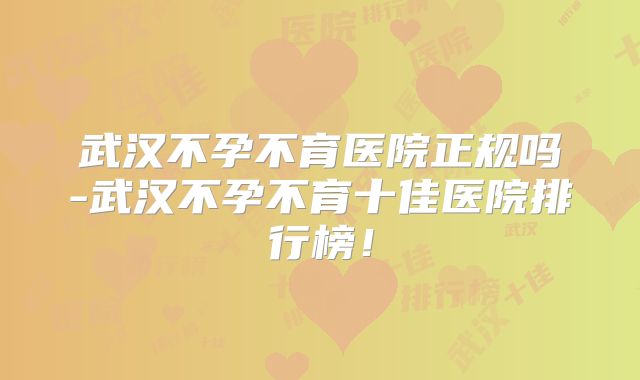 武汉不孕不育医院正规吗-武汉不孕不育十佳医院排行榜！