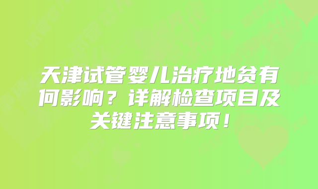天津试管婴儿治疗地贫有何影响？详解检查项目及关键注意事项！