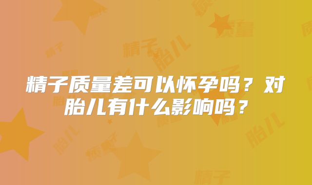 精子质量差可以怀孕吗？对胎儿有什么影响吗？