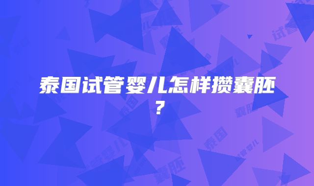 泰国试管婴儿怎样攒囊胚？