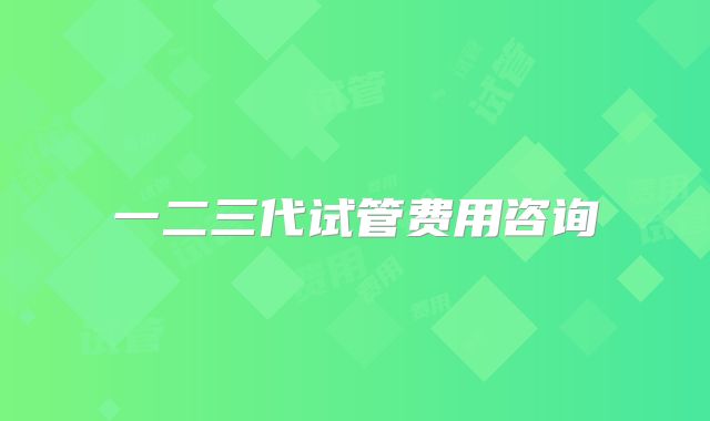 一二三代试管费用咨询