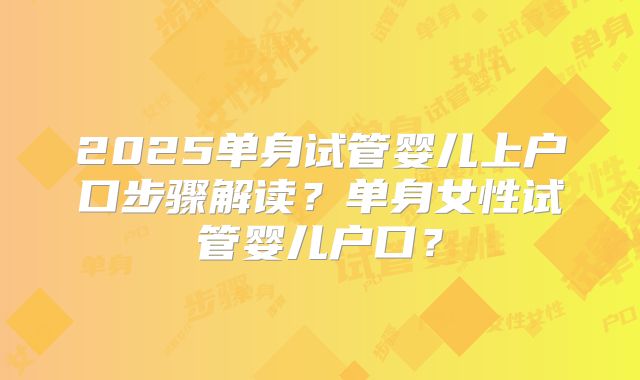 2025单身试管婴儿上户口步骤解读？单身女性试管婴儿户口？