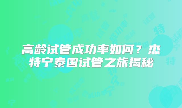 高龄试管成功率如何？杰特宁泰国试管之旅揭秘